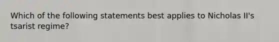 Which of the following statements best applies to Nicholas II's tsarist regime?