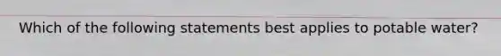 Which of the following statements best applies to potable water?