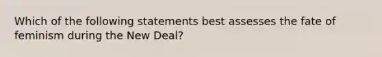 Which of the following statements best assesses the fate of feminism during the New Deal?