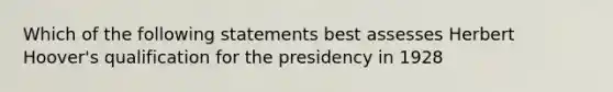 Which of the following statements best assesses Herbert Hoover's qualification for the presidency in 1928