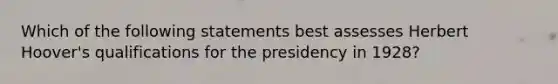 Which of the following statements best assesses Herbert Hoover's qualifications for the presidency in 1928?