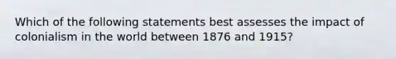 Which of the following statements best assesses the impact of colonialism in the world between 1876 and 1915?