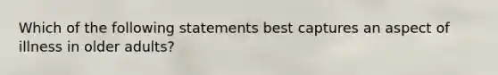 Which of the following statements best captures an aspect of illness in older adults?