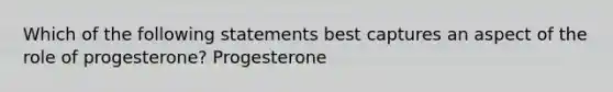 Which of the following statements best captures an aspect of the role of progesterone? Progesterone