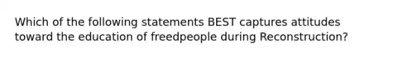 Which of the following statements BEST captures attitudes toward the education of freedpeople during Reconstruction?