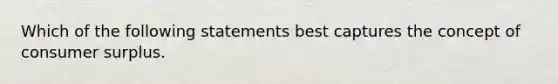 Which of the following statements best captures the concept of consumer surplus.