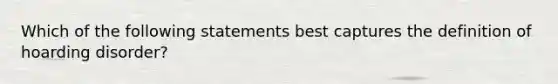 Which of the following statements best captures the definition of hoarding disorder?