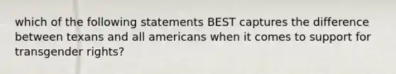 which of the following statements BEST captures the difference between texans and all americans when it comes to support for transgender rights?