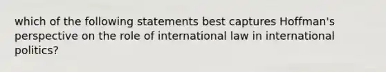 which of the following statements best captures Hoffman's perspective on the role of international law in international politics?