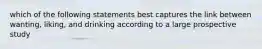 which of the following statements best captures the link between wanting, liking, and drinking according to a large prospective study