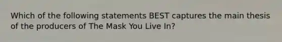 Which of the following statements BEST captures the main thesis of the producers of The Mask You Live In?