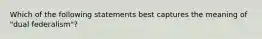 Which of the following statements best captures the meaning of "dual federalism"?