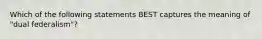 Which of the following statements BEST captures the meaning of "dual federalism"?