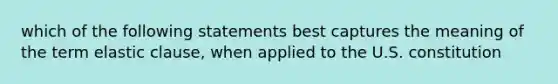 which of the following statements best captures the meaning of the term elastic clause, when applied to the U.S. constitution