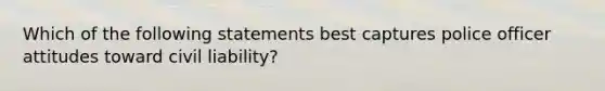 Which of the following statements best captures police officer attitudes toward civil liability?