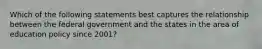 Which of the following statements best captures the relationship between the federal government and the states in the area of education policy since 2001?