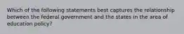 Which of the following statements best captures the relationship between the federal government and the states in the area of education policy?