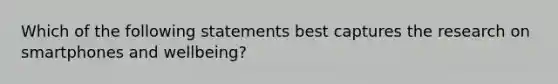 Which of the following statements best captures the research on smartphones and wellbeing?