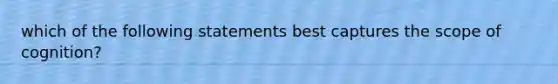 which of the following statements best captures the scope of cognition?