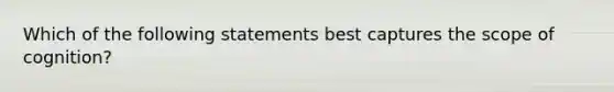 Which of the following statements best captures the scope of cognition?