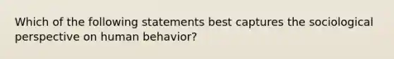 Which of the following statements best captures the sociological perspective on human behavior?