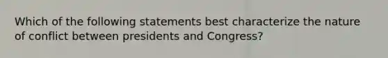 Which of the following statements best characterize the nature of conflict between presidents and Congress?