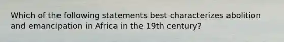 Which of the following statements best characterizes abolition and emancipation in Africa in the 19th century?