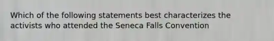 Which of the following statements best characterizes the activists who attended the Seneca Falls Convention