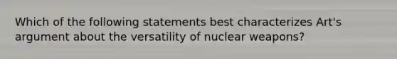 Which of the following statements best characterizes Art's argument about the versatility of nuclear weapons?