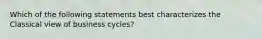 Which of the following statements best characterizes the Classical view of business cycles?