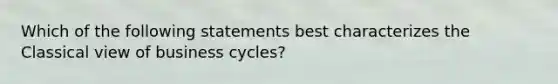 Which of the following statements best characterizes the Classical view of business cycles?