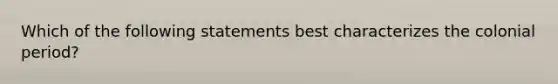 Which of the following statements best characterizes the colonial period?