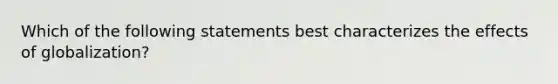 Which of the following statements best characterizes the effects of globalization?