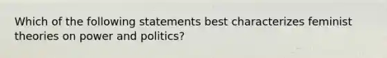 Which of the following statements best characterizes feminist theories on power and politics?