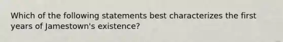 Which of the following statements best characterizes the first years of Jamestown's existence?