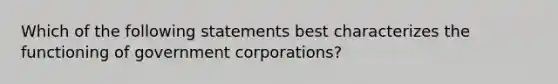 Which of the following statements best characterizes the functioning of government corporations?