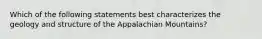 Which of the following statements best characterizes the geology and structure of the Appalachian Mountains?