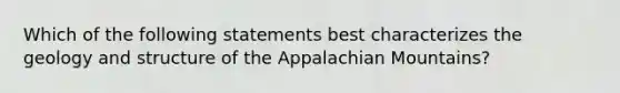 Which of the following statements best characterizes the geology and structure of the Appalachian Mountains?