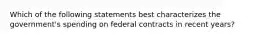 Which of the following statements best characterizes the government's spending on federal contracts in recent years?