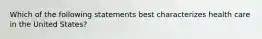 Which of the following statements best characterizes health care in the United States?