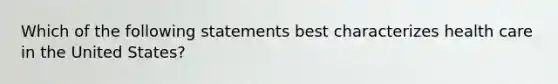 Which of the following statements best characterizes health care in the United States?