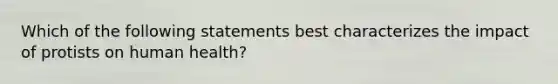 Which of the following statements best characterizes the impact of protists on human health?