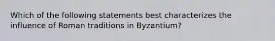 Which of the following statements best characterizes the influence of Roman traditions in Byzantium?