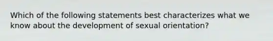 Which of the following statements best characterizes what we know about the development of sexual orientation?