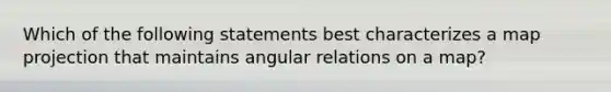 Which of the following statements best characterizes a map projection that maintains angular relations on a map?