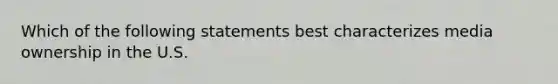 Which of the following statements best characterizes media ownership in the U.S.