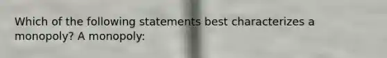 Which of the following statements best characterizes a monopoly? A monopoly:
