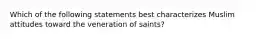 Which of the following statements best characterizes Muslim attitudes toward the veneration of saints?