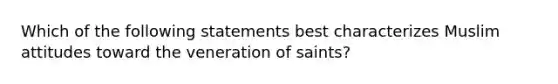 Which of the following statements best characterizes Muslim attitudes toward the veneration of saints?