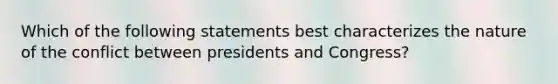 Which of the following statements best characterizes the nature of the conflict between presidents and Congress?